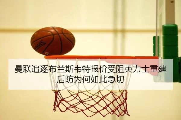 曼联追逐布兰斯韦特报价受阻英力士重建后防为何如此急切