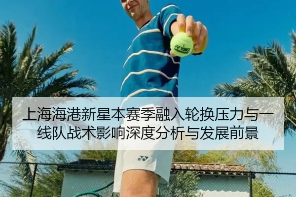 上海海港新星本赛季融入轮换压力与一线队战术影响深度分析与发展前景