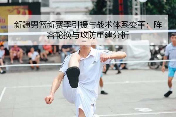 新疆男篮新赛季引援与战术体系变革：阵容轮换与攻防重建分析